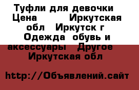 Туфли для девочки › Цена ­ 500 - Иркутская обл., Иркутск г. Одежда, обувь и аксессуары » Другое   . Иркутская обл.